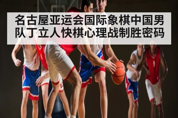 名古屋亚运会国际象棋中国男队丁立人快棋心理战制胜密码