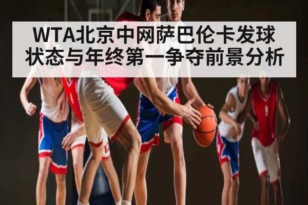 WTA北京中网萨巴伦卡发球状态与年终第一争夺前景分析