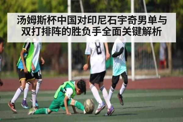 汤姆斯杯中国对印尼石宇奇男单与双打排阵的胜负手全面关键解析