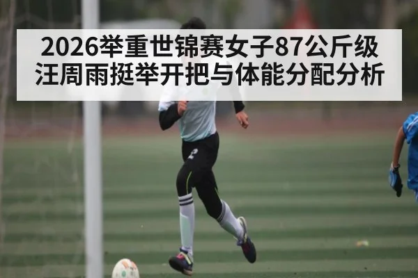 2026举重世锦赛女子87公斤级汪周雨挺举开把与体能分配分析
