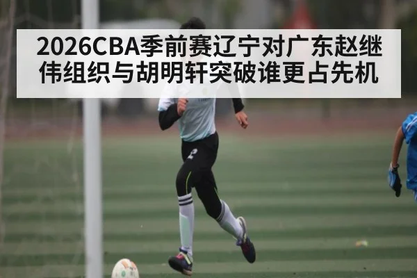 2026CBA季前赛辽宁对广东赵继伟组织与胡明轩突破谁更占先机