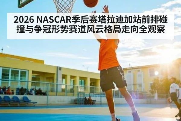 2026 NASCAR季后赛塔拉迪加站前排碰撞与争冠形势赛道风云格局走向全观察