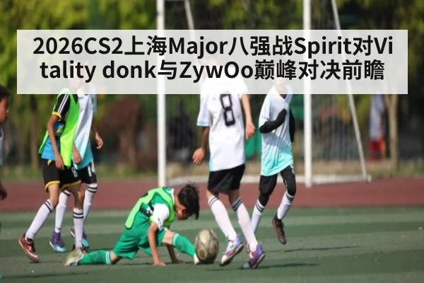 2026CS2上海Major八强战Spirit对Vitality donk与ZywOo巅峰对决前瞻
