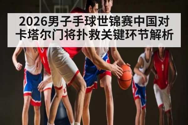 2026男子手球世锦赛中国对卡塔尔门将扑救关键环节解析