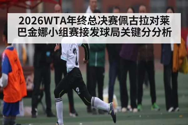 2026WTA年终总决赛佩古拉对莱巴金娜小组赛接发球局关键分分析